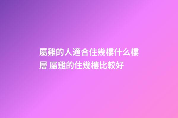 屬雞的人適合住幾樓什么樓層 屬雞的住幾樓比較好